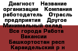 Диагност › Название организации ­ Компания-работодатель › Отрасль предприятия ­ Другое › Минимальный оклад ­ 1 - Все города Работа » Вакансии   . Башкортостан респ.,Караидельский р-н